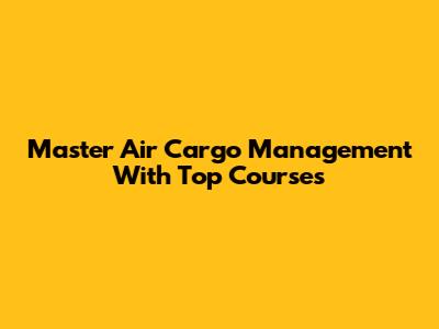 Master Air Cargo Management With Top Courses