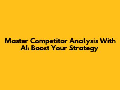 Master Competitor Analysis With AI: Boost Your Strategy