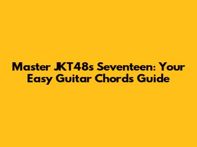 Master JKT48's 'Seventeen': Your Easy Guitar Chords Guide