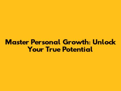 Master Personal Growth: Unlock Your True Potential