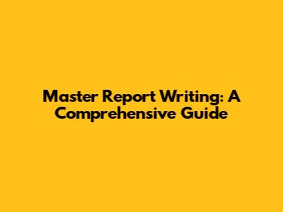 Master Report Writing: A Comprehensive Guide