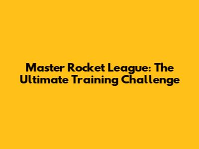 Master Rocket League: The Ultimate Training Challenge