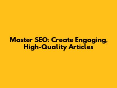 Master SEO: Create Engaging, High-Quality Articles