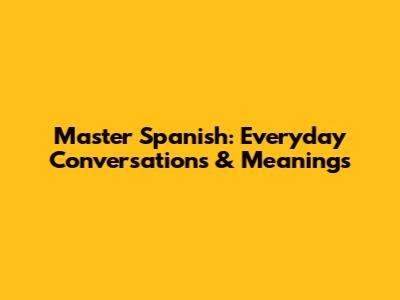 Master Spanish: Everyday Conversations & Meanings