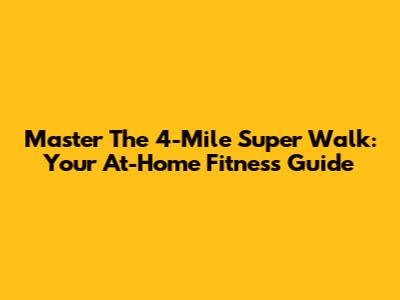 Master The 4-Mile Super Walk: Your At-Home Fitness Guide