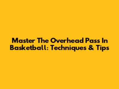 Master The Overhead Pass In Basketball: Techniques & Tips