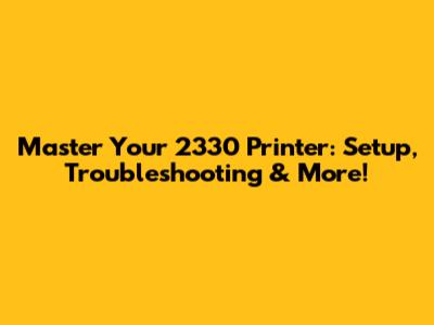 Master Your 2330 Printer: Setup, Troubleshooting & More!