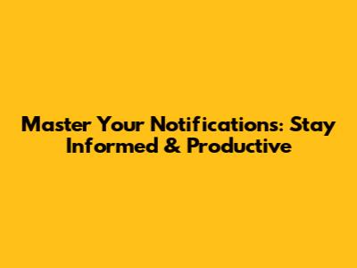 Master Your Notifications: Stay Informed & Productive