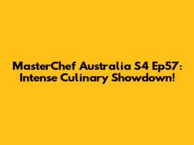 MasterChef Australia S4 Ep57: Intense Culinary Showdown!