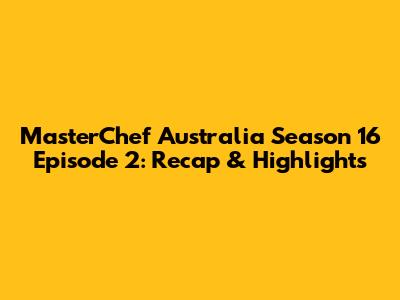 MasterChef Australia Season 16 Episode 2: Recap & Highlights