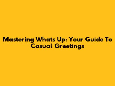 Mastering 'What's Up': Your Guide To Casual Greetings