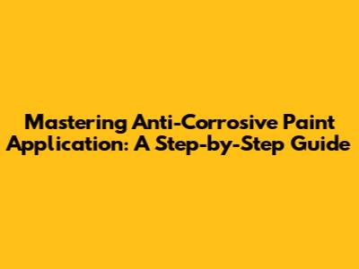 Mastering Anti-Corrosive Paint Application: A Step-by-Step Guide