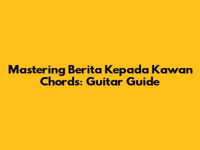 Mastering Berita Kepada Kawan Chords: Guitar Guide
