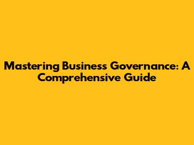 Mastering Business Governance: A Comprehensive Guide
