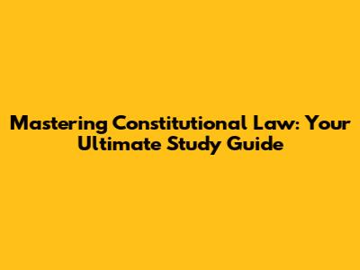 Mastering Constitutional Law: Your Ultimate Study Guide