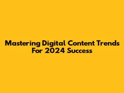 Mastering Digital Content Trends For 2024 Success