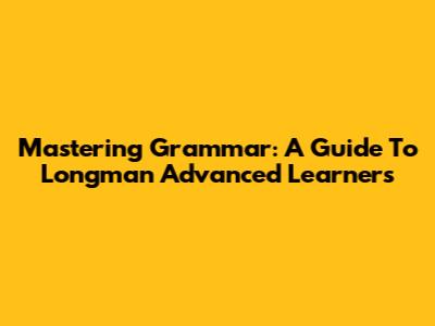 Mastering Grammar: A Guide To Longman Advanced Learners