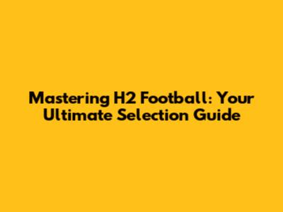 Mastering H2 Football: Your Ultimate Selection Guide