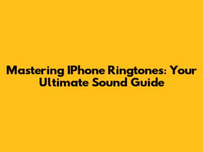 Mastering IPhone Ringtones: Your Ultimate Sound Guide