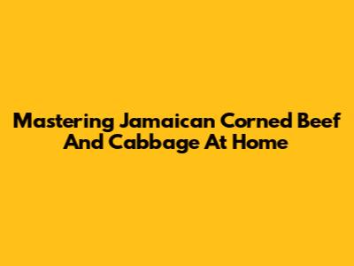Mastering Jamaican Corned Beef And Cabbage At Home