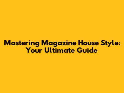 Mastering Magazine House Style: Your Ultimate Guide