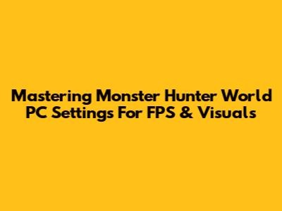 Mastering Monster Hunter World PC Settings For FPS & Visuals
