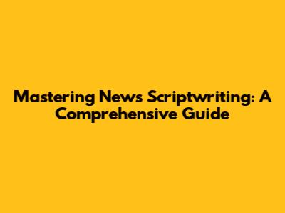 Mastering News Scriptwriting: A Comprehensive Guide