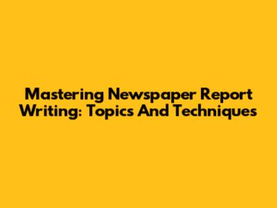Mastering Newspaper Report Writing: Topics And Techniques