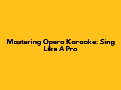 Mastering Opera Karaoke: Sing Like A Pro