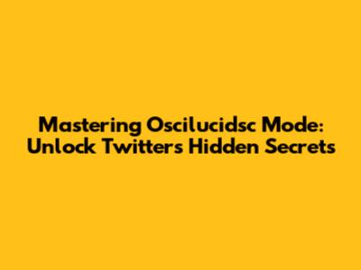 Mastering Oscilucidsc Mode: Unlock Twitter's Hidden Secrets