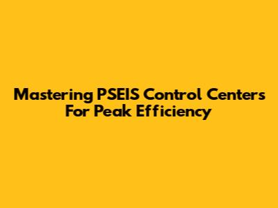 Mastering PSEIS Control Centers For Peak Efficiency