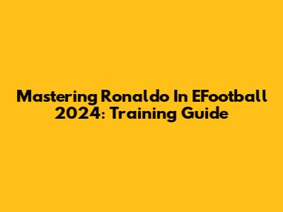 Mastering Ronaldo In EFootball 2024: Training Guide
