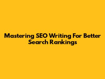 Mastering SEO Writing For Better Search Rankings