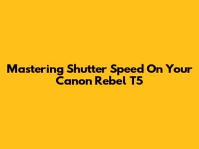 Mastering Shutter Speed On Your Canon Rebel T5