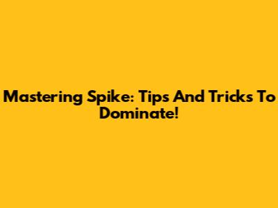 Mastering Spike: Tips And Tricks To Dominate!