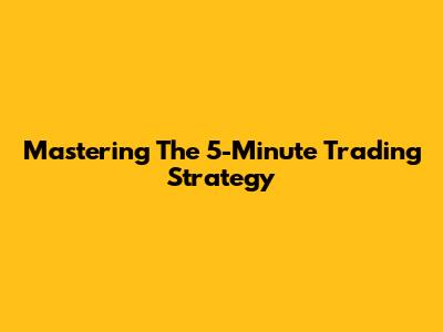 Mastering The 5-Minute Trading Strategy