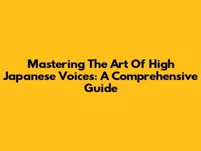 Mastering The Art Of High Japanese Voices: A Comprehensive Guide