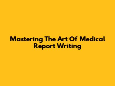 Mastering The Art Of Medical Report Writing