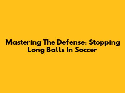 Mastering The Defense: Stopping Long Balls In Soccer