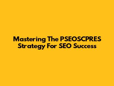 Mastering The PSEOSCPRES Strategy For SEO Success