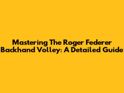 Mastering The Roger Federer Backhand Volley: A Detailed Guide