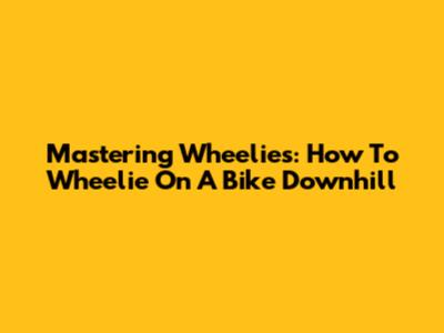 Mastering Wheelies: How To Wheelie On A Bike Downhill