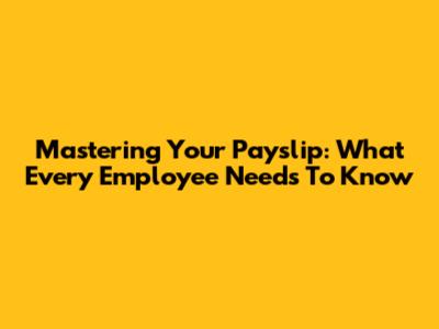 Mastering Your Payslip: What Every Employee Needs To Know