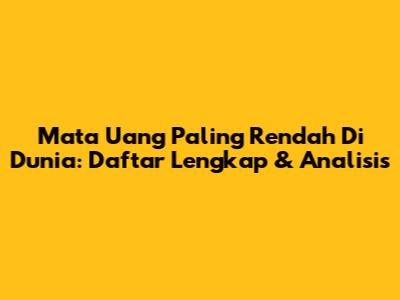 Mata Uang Paling Rendah Di Dunia: Daftar Lengkap & Analisis