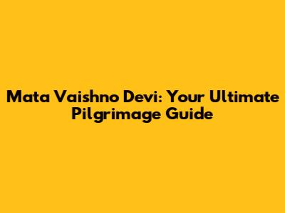 Mata Vaishno Devi: Your Ultimate Pilgrimage Guide