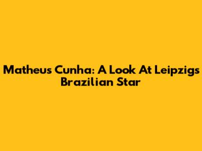Matheus Cunha: A Look At Leipzig's Brazilian Star