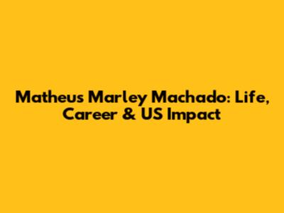 Matheus Marley Machado: Life, Career & US Impact
