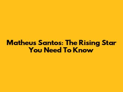 Matheus Santos: The Rising Star You Need To Know