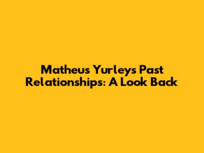 Matheus Yurley's Past Relationships: A Look Back