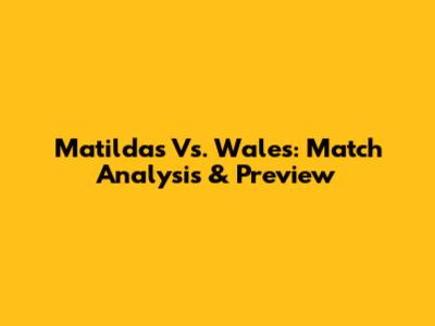 Matildas Vs. Wales: Match Analysis & Preview